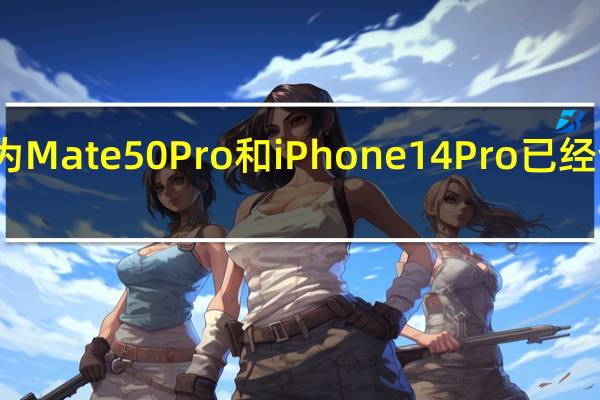华为Mate50 Pro和iPhone 14 Pro已经全部发布