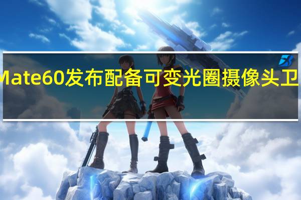 华为Mate60发布配备可变光圈摄像头卫星消息功能