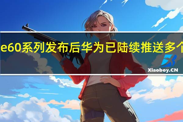 华为Mate60系列发布后华为已陆续推送多个版本系统升级