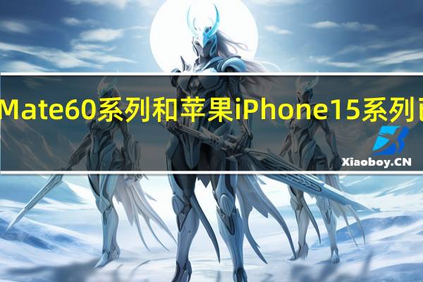 华为Mate60系列和苹果iPhone15系列已相继亮相
