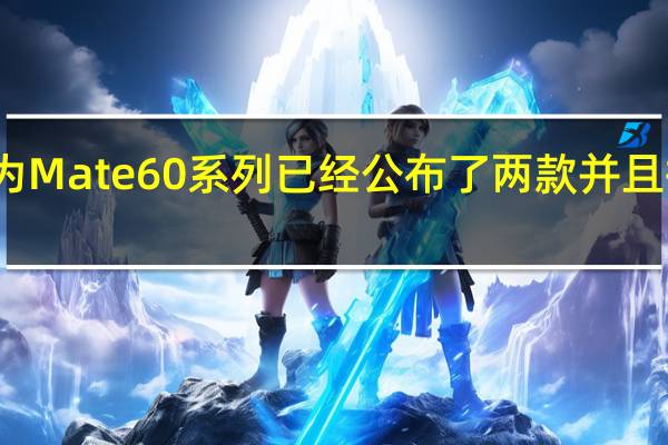 华为Mate60系列已经公布了两款并且提前开售