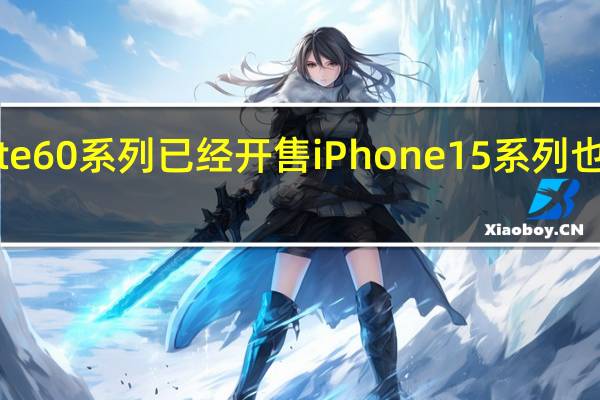 华为Mate60系列已经开售iPhone15系列也马上就要发布