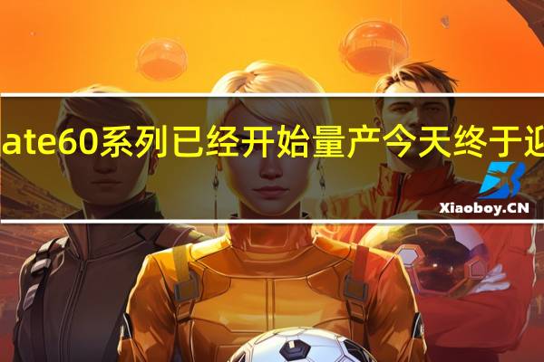 华为Mate60系列已经开始量产今天终于迎来一些实锤