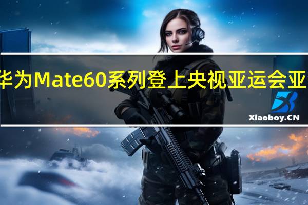 华为Mate60系列登上央视亚运会亚洲时刻