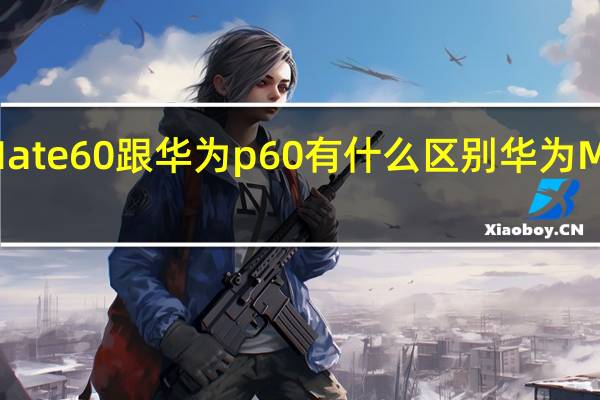 华为Mate60跟华为p60有什么区别 华为MATE60系列