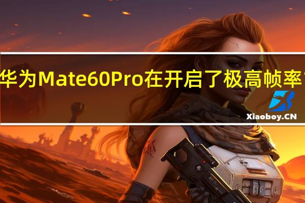 华为Mate60Pro在开启了极高帧率120帧
