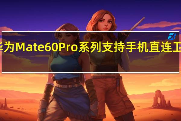 华为Mate60Pro系列支持手机直连卫星通话