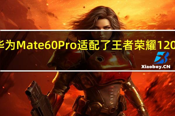 华为Mate60Pro适配了王者荣耀120帧模式