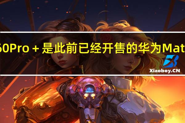 华为Mate60Pro＋是此前已经开售的华为Mate60Pro的升级版