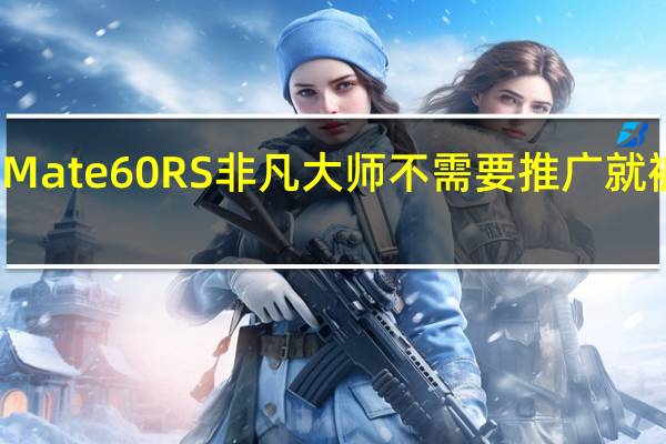 华为Mate60 RS非凡大师不需要推广就被抢购一空