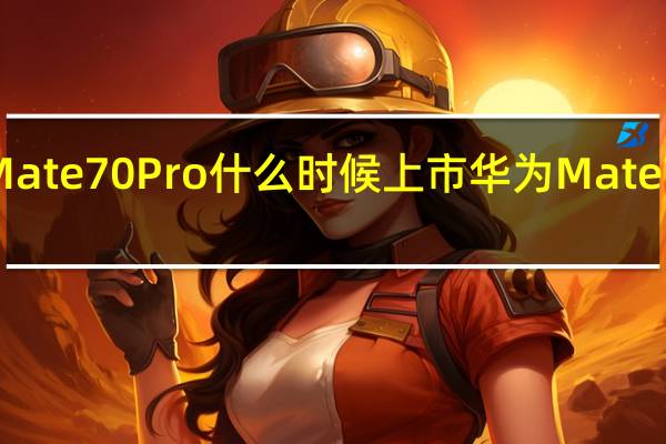 华为Mate70 Pro什么时候上市 华为Mate70系列首发