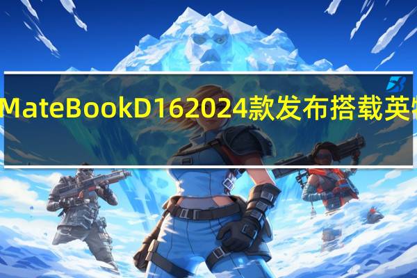 华为MateBookD162024款发布搭载英特尔酷睿i9-13900H和1200p显示屏