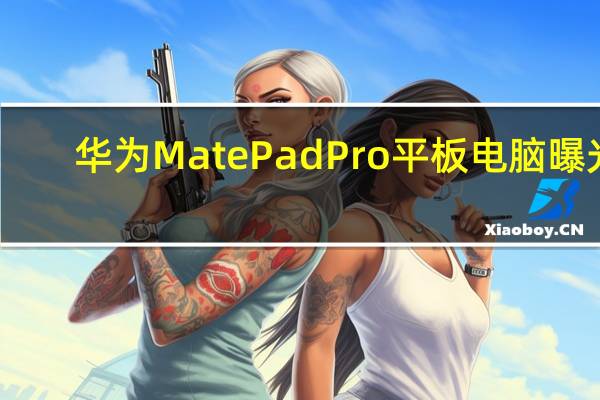 华为MatePad Pro平板电脑曝光：极点全面屏设计