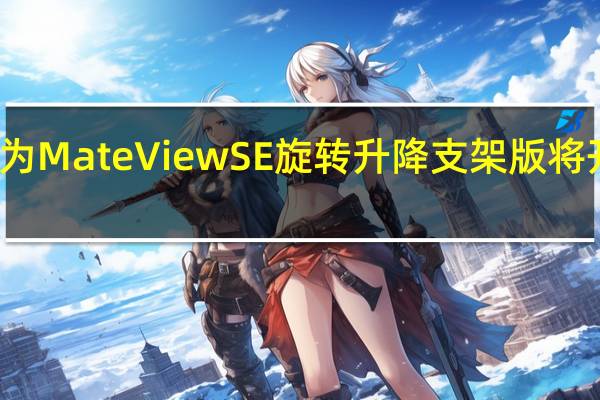 华为MateViewSE旋转升降支架版将开启预售