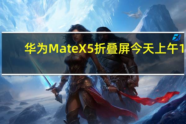 华为MateX5折叠屏今天上午10:08在华为商城开启预售