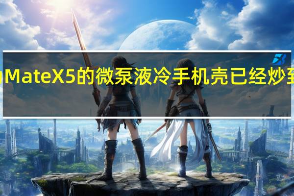 华为MateX5的微泵液冷手机壳已经炒到了950元