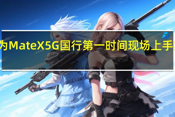 华为Mate X 5G国行第一时间现场上手实拍图赏