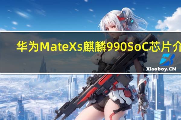 华为Mate Xs麒麟990 SoC芯片介绍