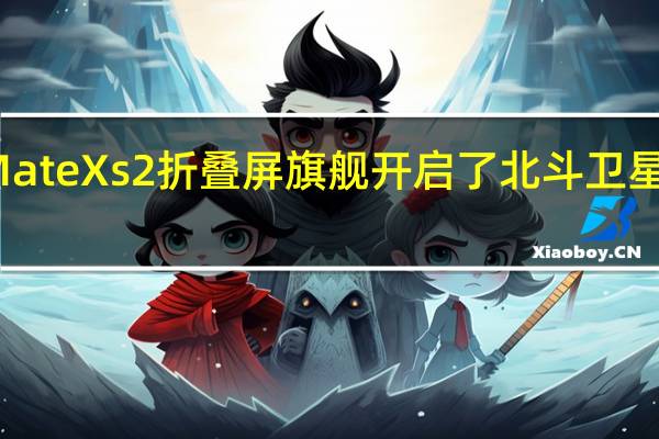华为MateXs2折叠屏旗舰开启了北斗卫星消息的众测
