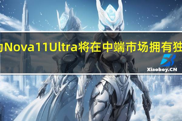 华为Nova 11 Ultra将在中端市场拥有独特的属性