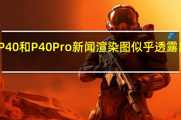 华为P40和P40 Pro新闻渲染图似乎透露出前后设计