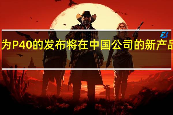 华为P40的发布将在中国公司的新产品上进行