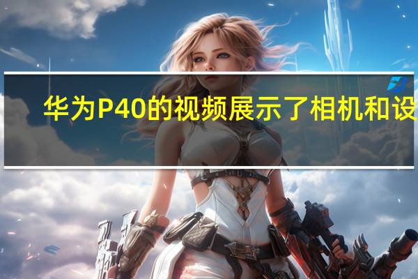 华为P40的视频展示了相机和设计