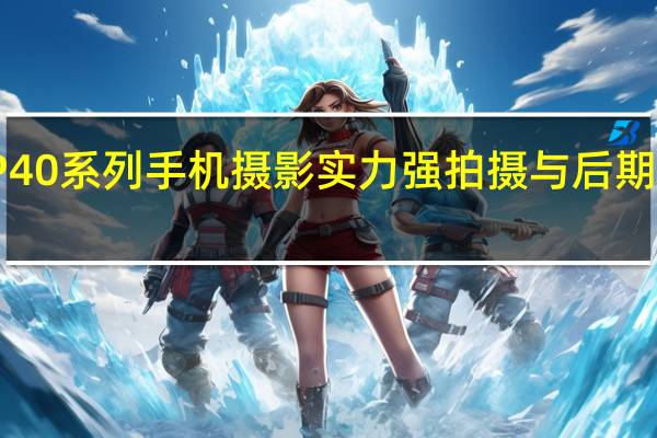 华为P40系列手机摄影实力强 拍摄与后期处理相结合