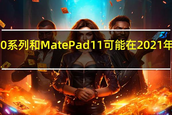 华为P50系列和MatePad11可能在2021年9月之前亮相