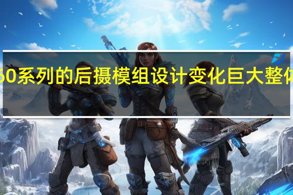 华为P60系列的后摄模组设计变化巨大整体为竖向矩形