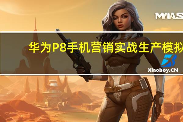 华为P8手机营销实战生产模拟（华为p8手机）