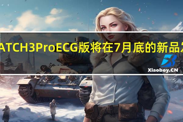 华为WATCH3ProECG版将在7月底的新品发布会上发布