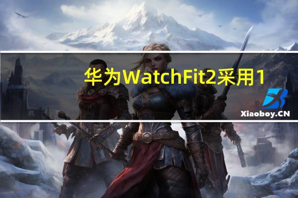 华为 Watch Fit 2采用1.74英寸AMOLED屏幕