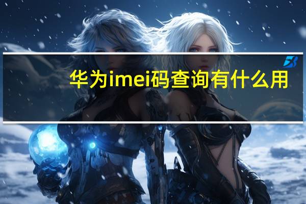 华为imei码查询有什么用（华为imei码查询）