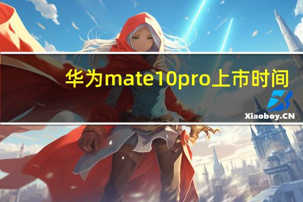 华为mate10pro上市时间（关于华为mate10pro上市时间的介绍）