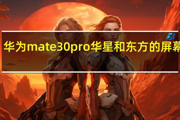 华为mate30pro华星和东方的屏幕区别