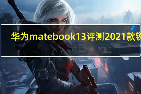 华为matebook13评测2021款锐龙（华为matebook13评测,2021款评测）