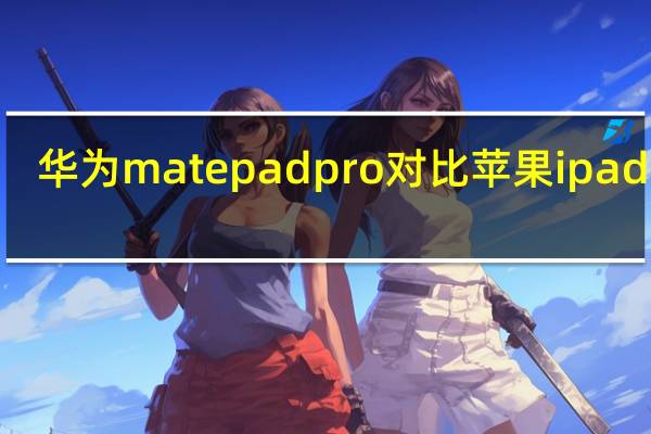 华为matepad pro对比苹果ipad pro(如何评价2018款9.7英寸ipad 如何筛选苹果平板iPad)