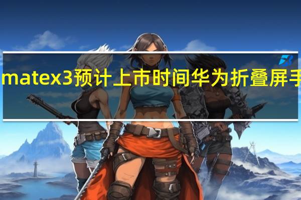 华为matex3预计上市时间 华为折叠屏手机matex