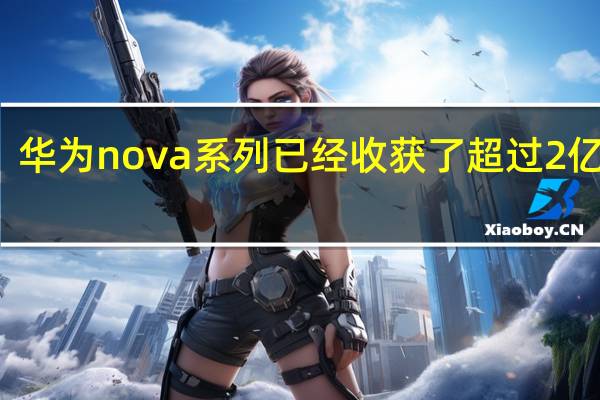 华为nova系列已经收获了超过2亿用户