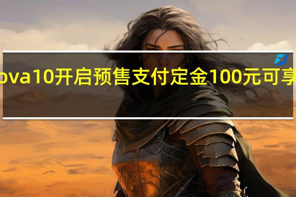 华为nova10开启预售支付定金100元可享受50元优惠