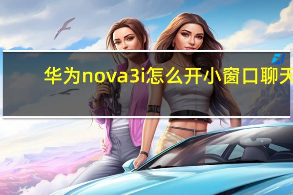 华为nova3i怎么开小窗口聊天（华为nova3i）