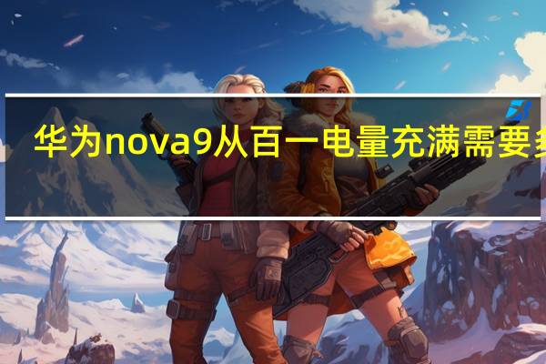 华为nova9从百一电量充满需要多久