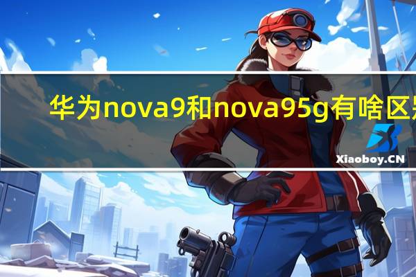 华为nova9和nova95g有啥区别