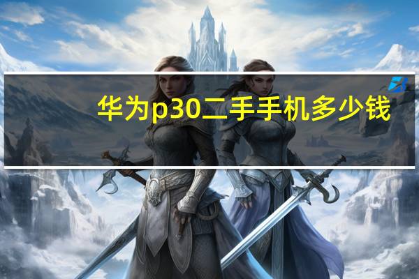 华为p30二手手机多少钱（华为p30二手手机回收价格表(华为p30二手机回收价多少钱)）