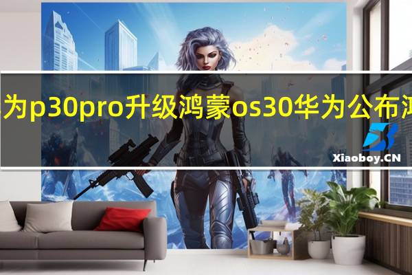 华为p30pro升级鸿蒙os30 华为公布鸿蒙OS3.0机型