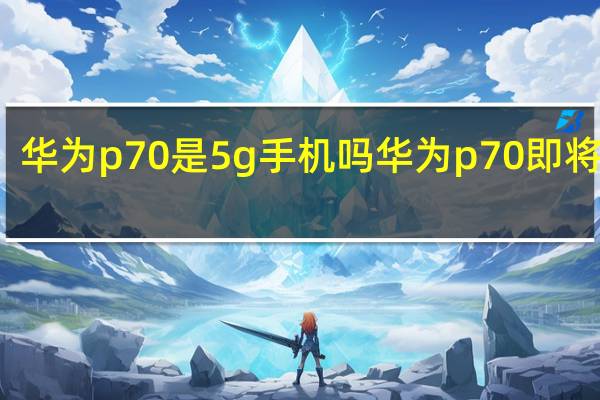 华为p70是5 g手机吗 华为p70即将发售