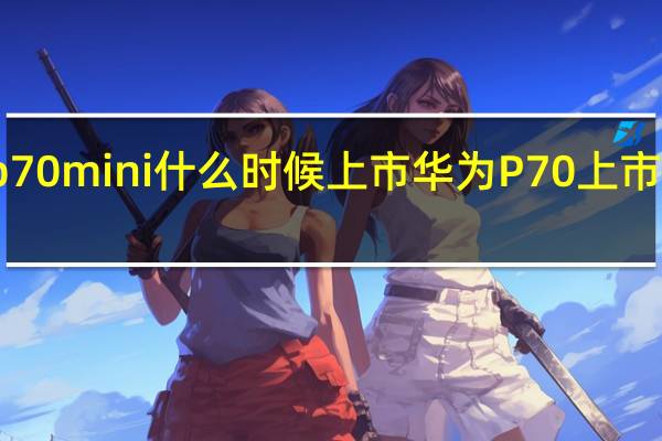 华为p70mini什么时候上市 华为P70上市时间与价格