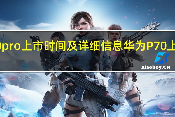 华为p70 pro上市时间及详细信息 华为P70上市时间与价格