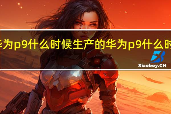 华为p9什么时候生产的 华为p9什么时候上市